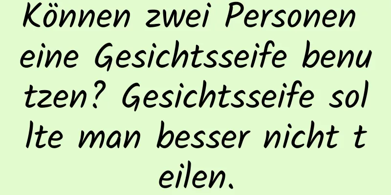 Können zwei Personen eine Gesichtsseife benutzen? Gesichtsseife sollte man besser nicht teilen.