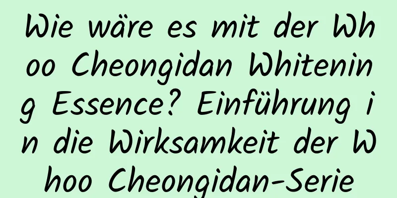 Wie wäre es mit der Whoo Cheongidan Whitening Essence? Einführung in die Wirksamkeit der Whoo Cheongidan-Serie