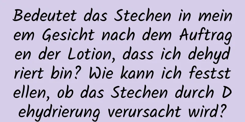 Bedeutet das Stechen in meinem Gesicht nach dem Auftragen der Lotion, dass ich dehydriert bin? Wie kann ich feststellen, ob das Stechen durch Dehydrierung verursacht wird?