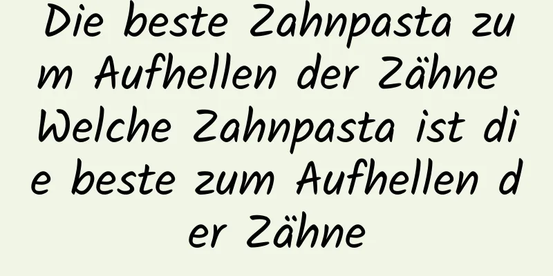 Die beste Zahnpasta zum Aufhellen der Zähne Welche Zahnpasta ist die beste zum Aufhellen der Zähne