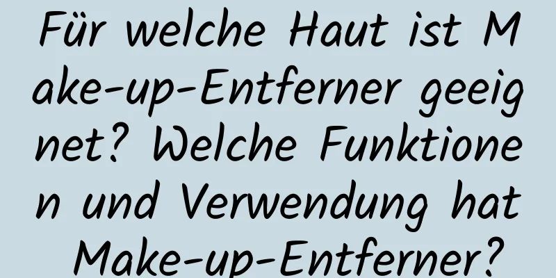 Für welche Haut ist Make-up-Entferner geeignet? Welche Funktionen und Verwendung hat Make-up-Entferner?