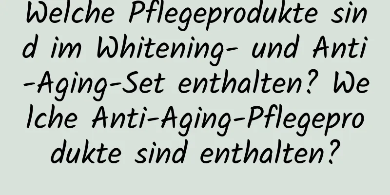 Welche Pflegeprodukte sind im Whitening- und Anti-Aging-Set enthalten? Welche Anti-Aging-Pflegeprodukte sind enthalten?