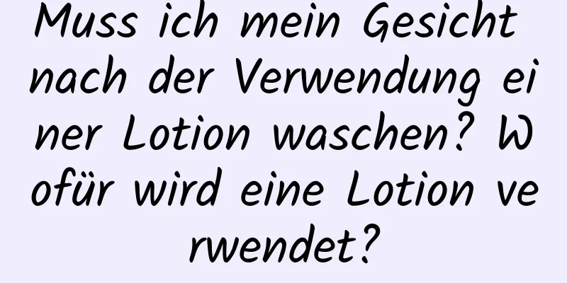 Muss ich mein Gesicht nach der Verwendung einer Lotion waschen? Wofür wird eine Lotion verwendet?