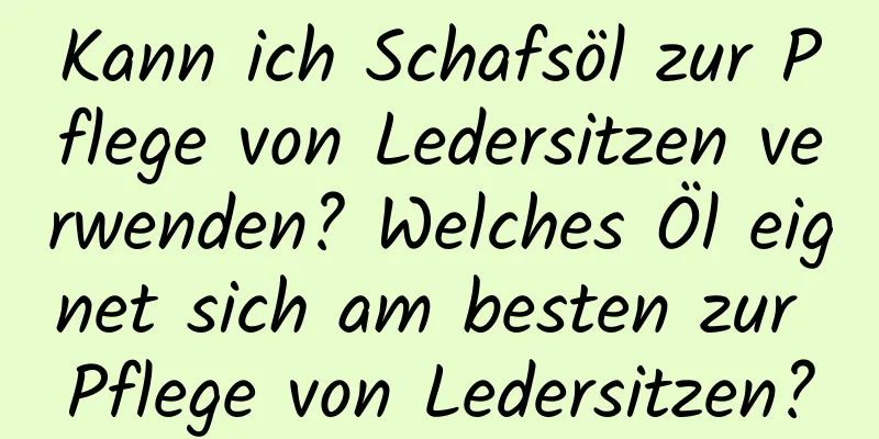 Kann ich Schafsöl zur Pflege von Ledersitzen verwenden? Welches Öl eignet sich am besten zur Pflege von Ledersitzen?