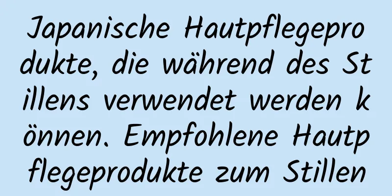 Japanische Hautpflegeprodukte, die während des Stillens verwendet werden können. Empfohlene Hautpflegeprodukte zum Stillen