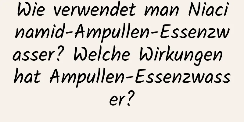 Wie verwendet man Niacinamid-Ampullen-Essenzwasser? Welche Wirkungen hat Ampullen-Essenzwasser?