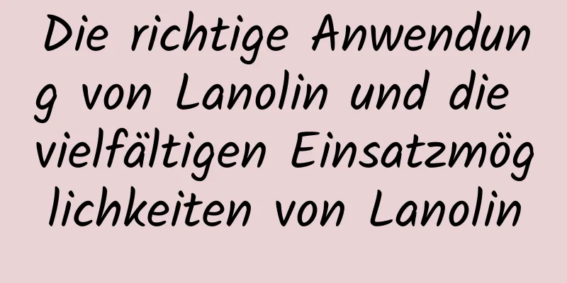 Die richtige Anwendung von Lanolin und die vielfältigen Einsatzmöglichkeiten von Lanolin
