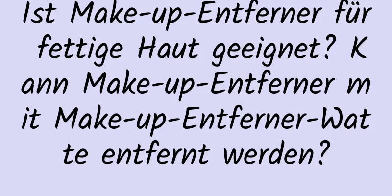 Ist Make-up-Entferner für fettige Haut geeignet? Kann Make-up-Entferner mit Make-up-Entferner-Watte entfernt werden?