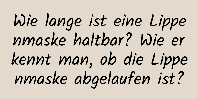 Wie lange ist eine Lippenmaske haltbar? Wie erkennt man, ob die Lippenmaske abgelaufen ist?