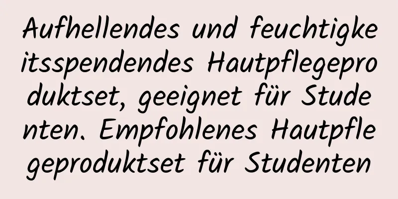 Aufhellendes und feuchtigkeitsspendendes Hautpflegeproduktset, geeignet für Studenten. Empfohlenes Hautpflegeproduktset für Studenten