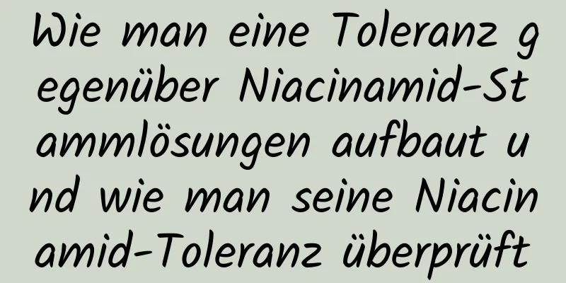 Wie man eine Toleranz gegenüber Niacinamid-Stammlösungen aufbaut und wie man seine Niacinamid-Toleranz überprüft