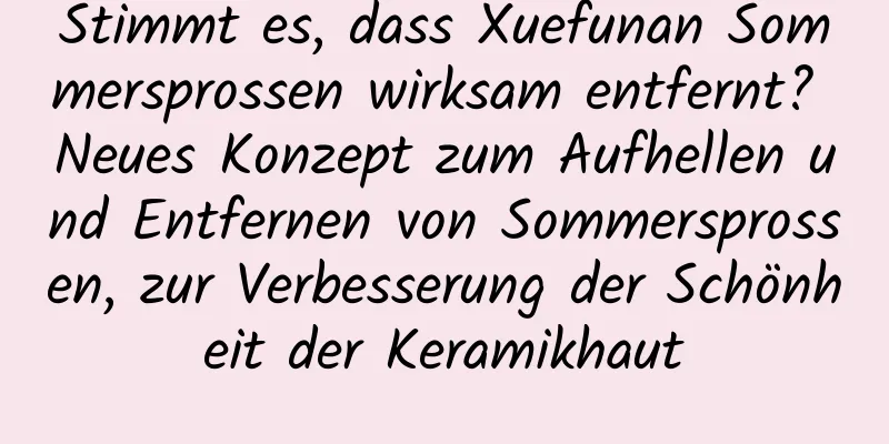Stimmt es, dass Xuefunan Sommersprossen wirksam entfernt? Neues Konzept zum Aufhellen und Entfernen von Sommersprossen, zur Verbesserung der Schönheit der Keramikhaut