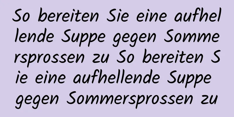 So bereiten Sie eine aufhellende Suppe gegen Sommersprossen zu So bereiten Sie eine aufhellende Suppe gegen Sommersprossen zu