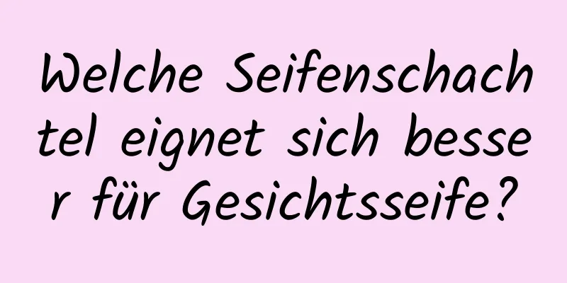Welche Seifenschachtel eignet sich besser für Gesichtsseife?