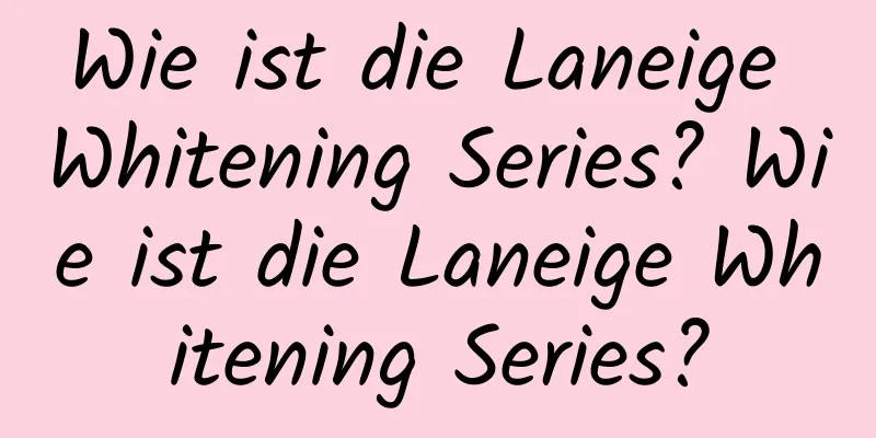 Wie ist die Laneige Whitening Series? Wie ist die Laneige Whitening Series?