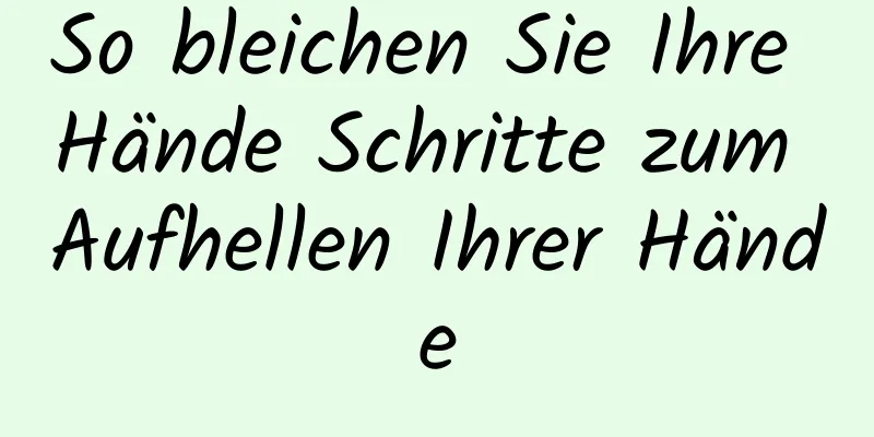 So bleichen Sie Ihre Hände Schritte zum Aufhellen Ihrer Hände