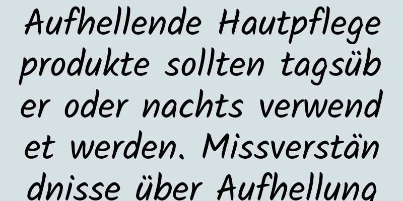 Aufhellende Hautpflegeprodukte sollten tagsüber oder nachts verwendet werden. Missverständnisse über Aufhellung