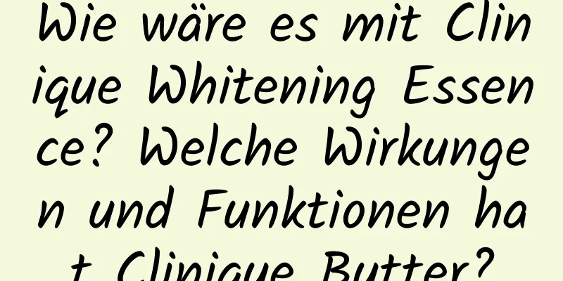 Wie wäre es mit Clinique Whitening Essence? Welche Wirkungen und Funktionen hat Clinique Butter?