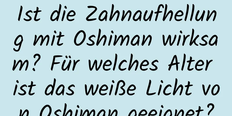 Ist die Zahnaufhellung mit Oshiman wirksam? Für welches Alter ist das weiße Licht von Oshiman geeignet?