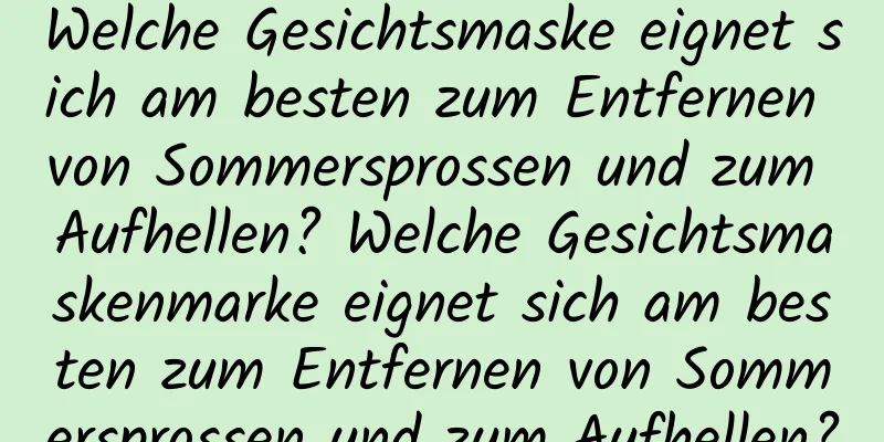 Welche Gesichtsmaske eignet sich am besten zum Entfernen von Sommersprossen und zum Aufhellen? Welche Gesichtsmaskenmarke eignet sich am besten zum Entfernen von Sommersprossen und zum Aufhellen?