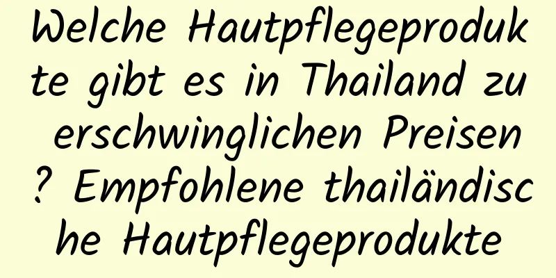 Welche Hautpflegeprodukte gibt es in Thailand zu erschwinglichen Preisen? Empfohlene thailändische Hautpflegeprodukte
