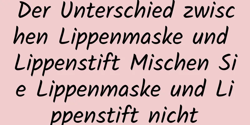 Der Unterschied zwischen Lippenmaske und Lippenstift Mischen Sie Lippenmaske und Lippenstift nicht