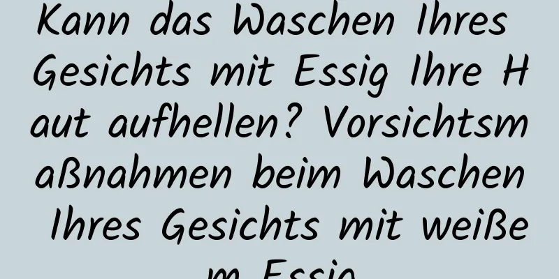 Kann das Waschen Ihres Gesichts mit Essig Ihre Haut aufhellen? Vorsichtsmaßnahmen beim Waschen Ihres Gesichts mit weißem Essig