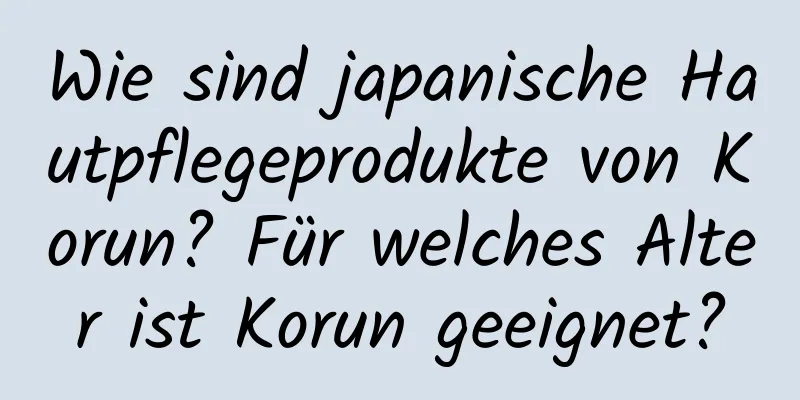 Wie sind japanische Hautpflegeprodukte von Korun? Für welches Alter ist Korun geeignet?