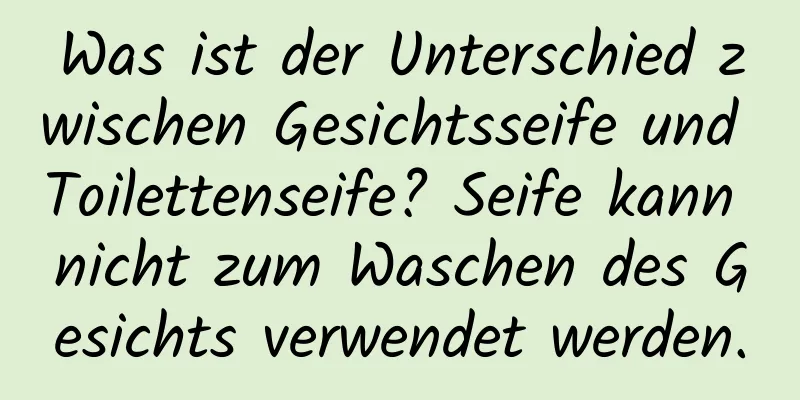 Was ist der Unterschied zwischen Gesichtsseife und Toilettenseife? Seife kann nicht zum Waschen des Gesichts verwendet werden.