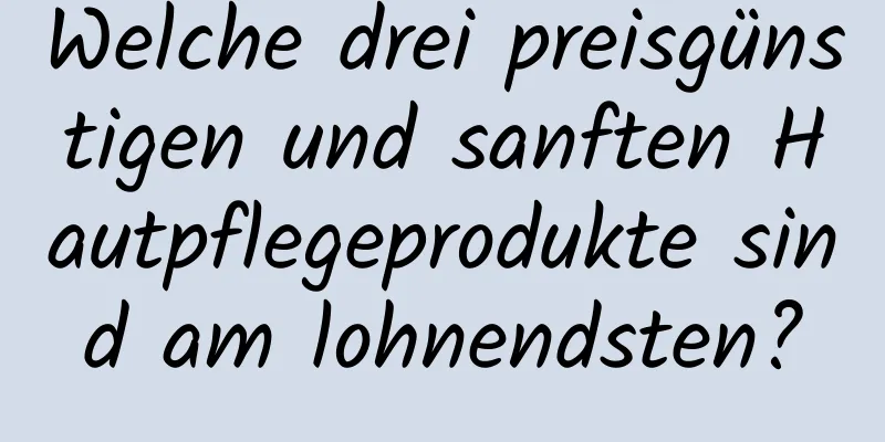 Welche drei preisgünstigen und sanften Hautpflegeprodukte sind am lohnendsten?