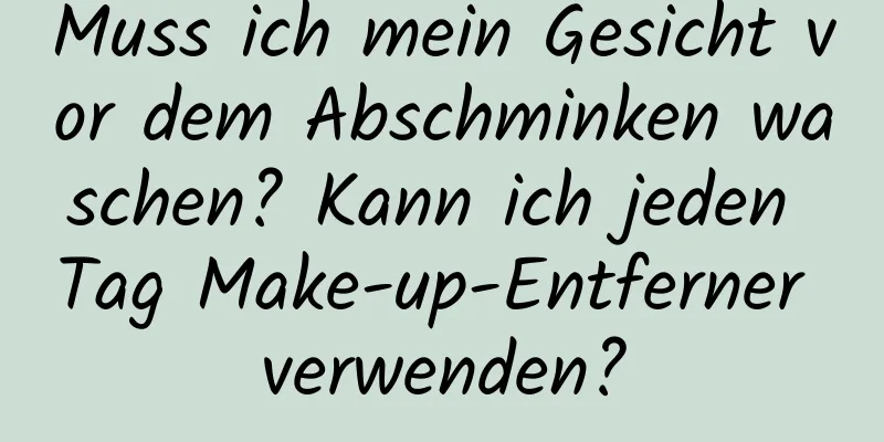 Muss ich mein Gesicht vor dem Abschminken waschen? Kann ich jeden Tag Make-up-Entferner verwenden?