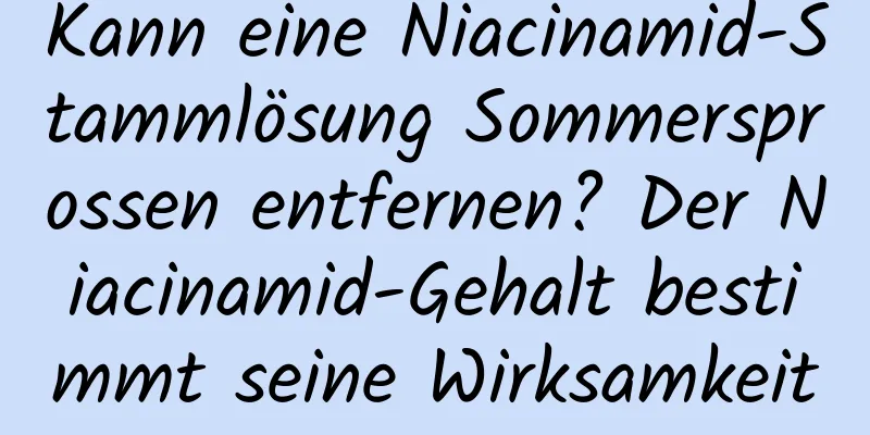 Kann eine Niacinamid-Stammlösung Sommersprossen entfernen? Der Niacinamid-Gehalt bestimmt seine Wirksamkeit