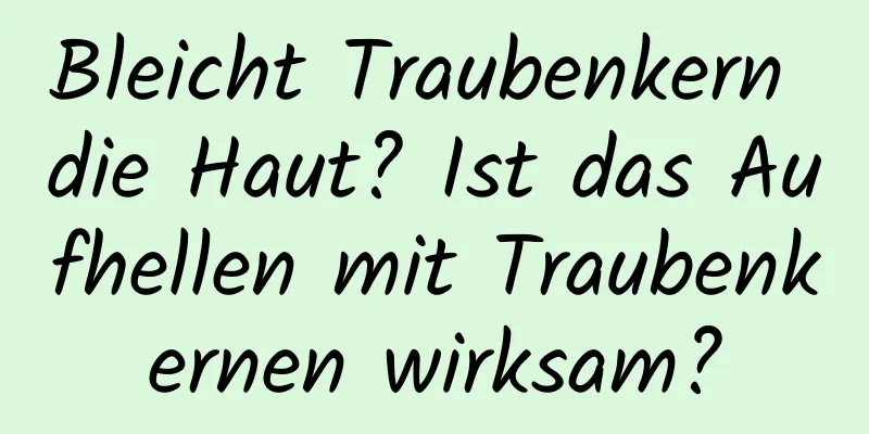 Bleicht Traubenkern die Haut? Ist das Aufhellen mit Traubenkernen wirksam?