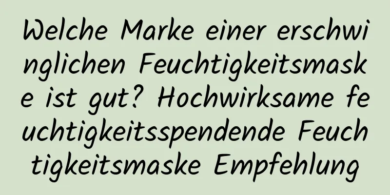 Welche Marke einer erschwinglichen Feuchtigkeitsmaske ist gut? Hochwirksame feuchtigkeitsspendende Feuchtigkeitsmaske Empfehlung