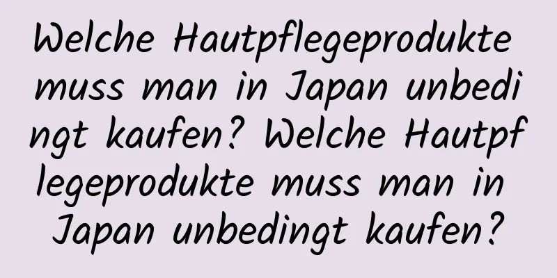 Welche Hautpflegeprodukte muss man in Japan unbedingt kaufen? Welche Hautpflegeprodukte muss man in Japan unbedingt kaufen?