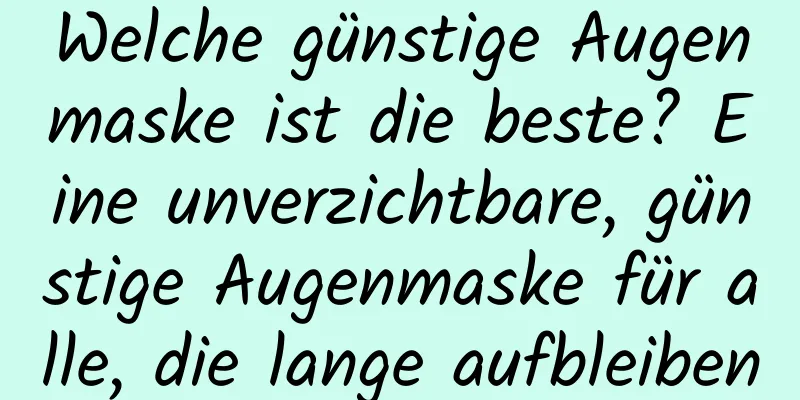 Welche günstige Augenmaske ist die beste? Eine unverzichtbare, günstige Augenmaske für alle, die lange aufbleiben