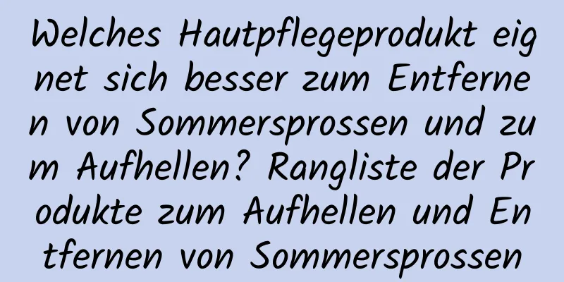 Welches Hautpflegeprodukt eignet sich besser zum Entfernen von Sommersprossen und zum Aufhellen? Rangliste der Produkte zum Aufhellen und Entfernen von Sommersprossen
