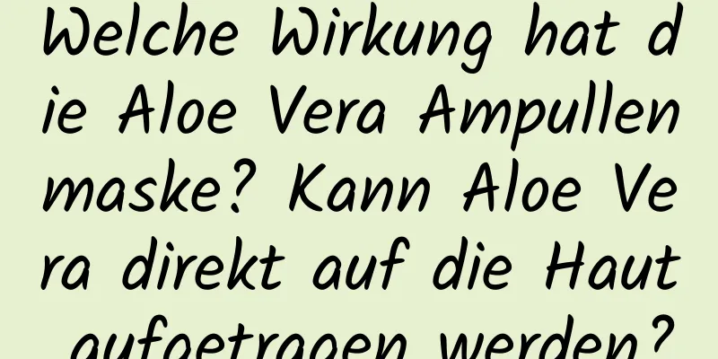 Welche Wirkung hat die Aloe Vera Ampullenmaske? Kann Aloe Vera direkt auf die Haut aufgetragen werden?