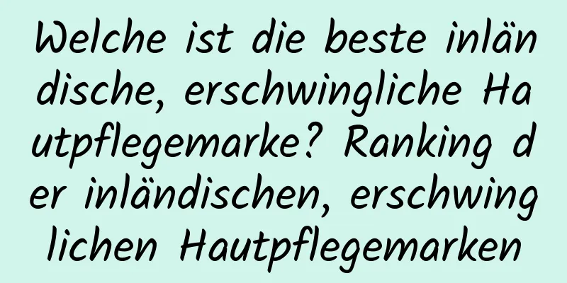 Welche ist die beste inländische, erschwingliche Hautpflegemarke? Ranking der inländischen, erschwinglichen Hautpflegemarken