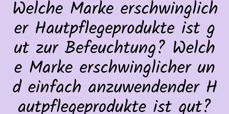 Welche Marke erschwinglicher Hautpflegeprodukte ist gut zur Befeuchtung? Welche Marke erschwinglicher und einfach anzuwendender Hautpflegeprodukte ist gut?