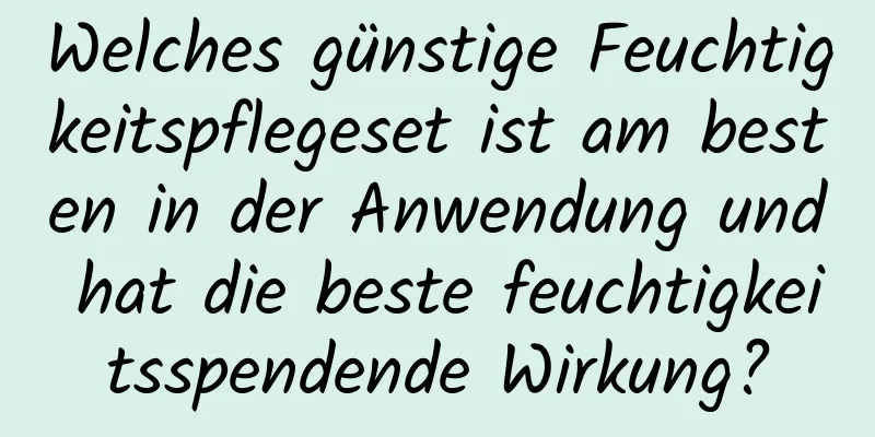 Welches günstige Feuchtigkeitspflegeset ist am besten in der Anwendung und hat die beste feuchtigkeitsspendende Wirkung?