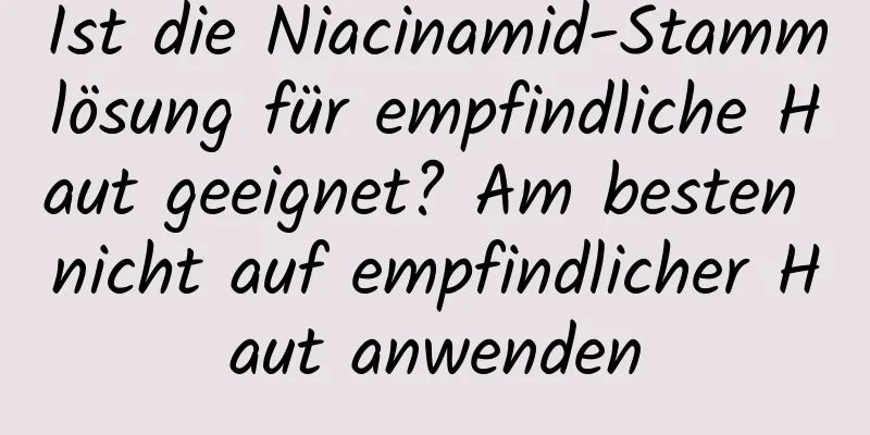 Ist die Niacinamid-Stammlösung für empfindliche Haut geeignet? Am besten nicht auf empfindlicher Haut anwenden