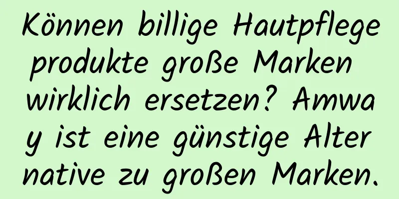 Können billige Hautpflegeprodukte große Marken wirklich ersetzen? Amway ist eine günstige Alternative zu großen Marken.