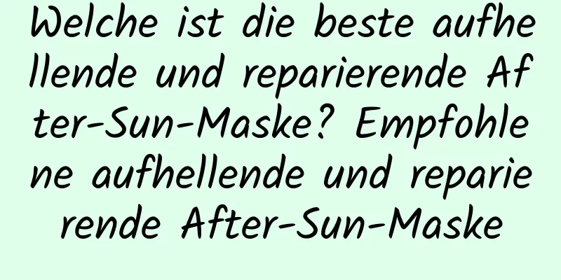 Welche ist die beste aufhellende und reparierende After-Sun-Maske? Empfohlene aufhellende und reparierende After-Sun-Maske