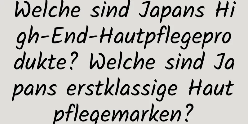 Welche sind Japans High-End-Hautpflegeprodukte? Welche sind Japans erstklassige Hautpflegemarken?