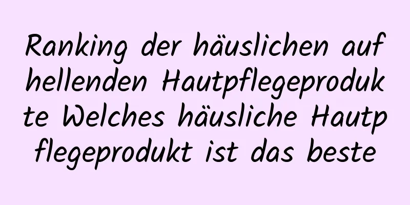 Ranking der häuslichen aufhellenden Hautpflegeprodukte Welches häusliche Hautpflegeprodukt ist das beste