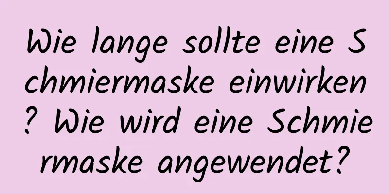 Wie lange sollte eine Schmiermaske einwirken? Wie wird eine Schmiermaske angewendet?
