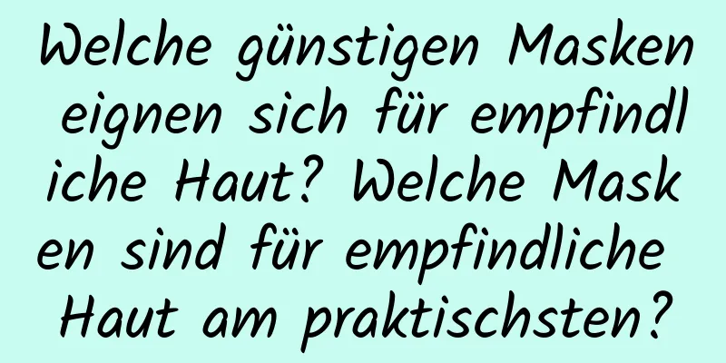 Welche günstigen Masken eignen sich für empfindliche Haut? Welche Masken sind für empfindliche Haut am praktischsten?