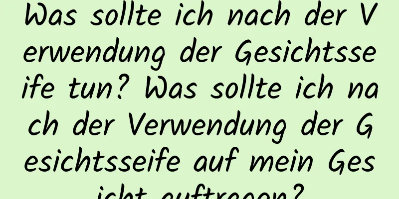 Was sollte ich nach der Verwendung der Gesichtsseife tun? Was sollte ich nach der Verwendung der Gesichtsseife auf mein Gesicht auftragen?