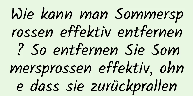 Wie kann man Sommersprossen effektiv entfernen? So entfernen Sie Sommersprossen effektiv, ohne dass sie zurückprallen
